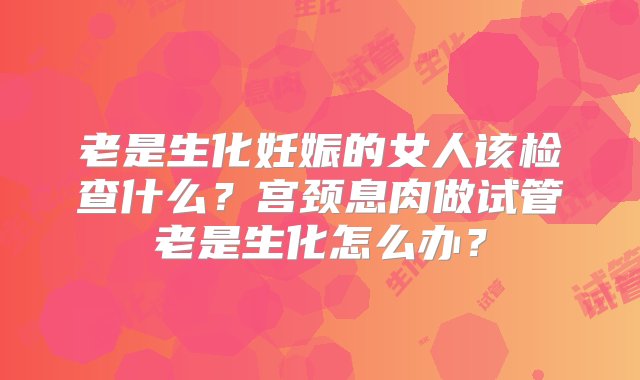 老是生化妊娠的女人该检查什么？宫颈息肉做试管老是生化怎么办？