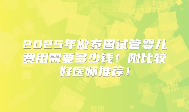 2025年做泰国试管婴儿费用需要多少钱！附比较好医师推荐！