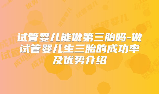 试管婴儿能做第三胎吗-做试管婴儿生三胎的成功率及优势介绍