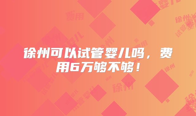 徐州可以试管婴儿吗，费用6万够不够！