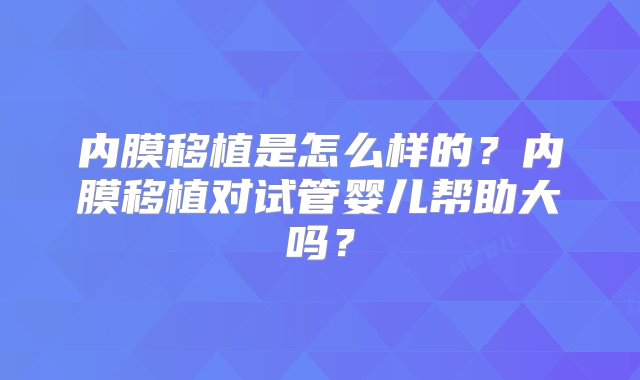 内膜移植是怎么样的？内膜移植对试管婴儿帮助大吗？