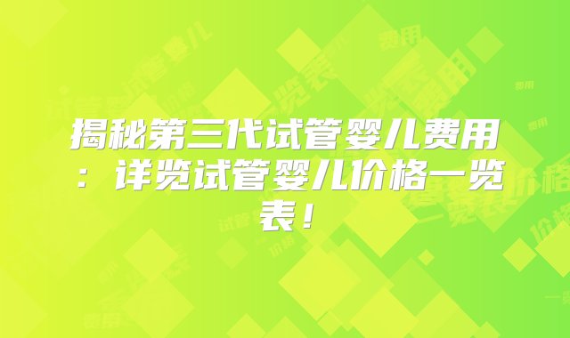 揭秘第三代试管婴儿费用：详览试管婴儿价格一览表！