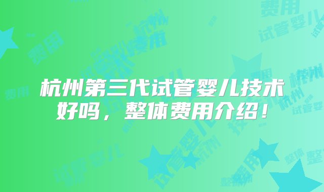 杭州第三代试管婴儿技术好吗，整体费用介绍！