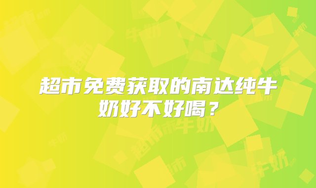 超市免费获取的南达纯牛奶好不好喝？