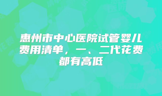 惠州市中心医院试管婴儿费用清单，一、二代花费都有高低