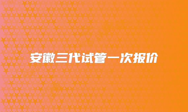 安徽三代试管一次报价