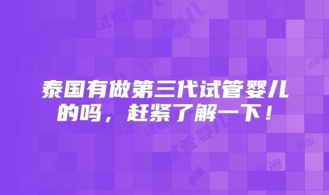 泰国有做第三代试管婴儿的吗，赶紧了解一下！