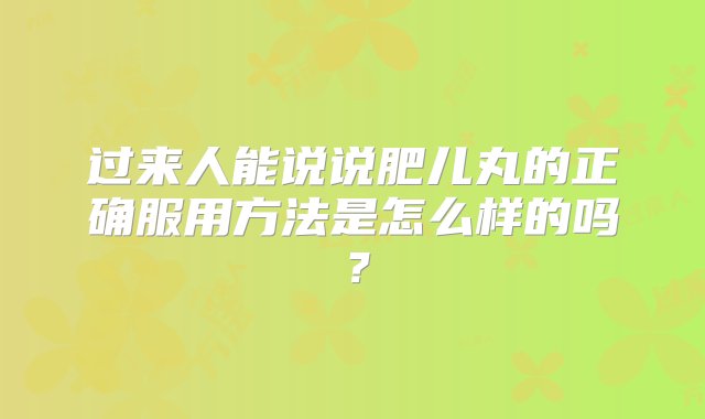 过来人能说说肥儿丸的正确服用方法是怎么样的吗？