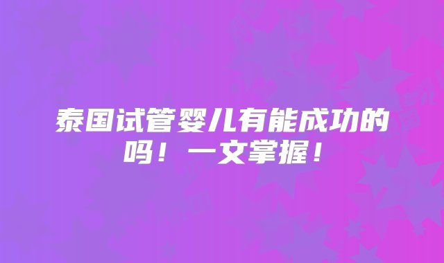 泰国试管婴儿有能成功的吗！一文掌握！