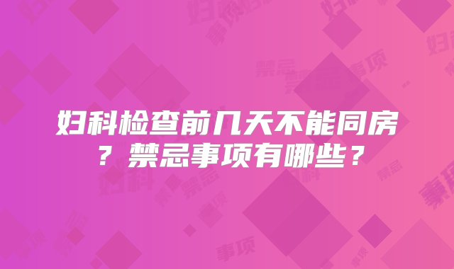 妇科检查前几天不能同房？禁忌事项有哪些？