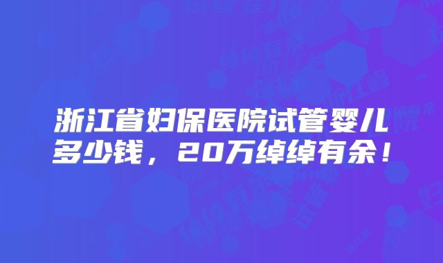 浙江省妇保医院试管婴儿多少钱，20万绰绰有余！