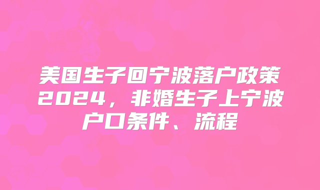 美国生子回宁波落户政策2024，非婚生子上宁波户口条件、流程