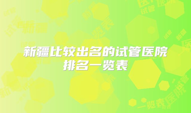 新疆比较出名的试管医院排名一览表