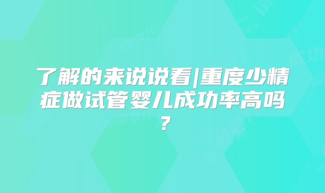 了解的来说说看|重度少精症做试管婴儿成功率高吗？