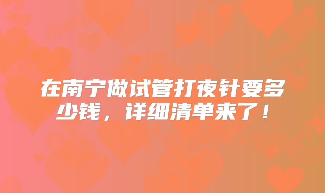 在南宁做试管打夜针要多少钱，详细清单来了！