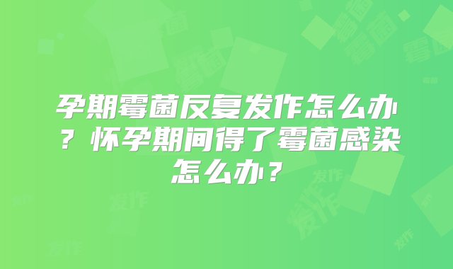 孕期霉菌反复发作怎么办？怀孕期间得了霉菌感染怎么办？