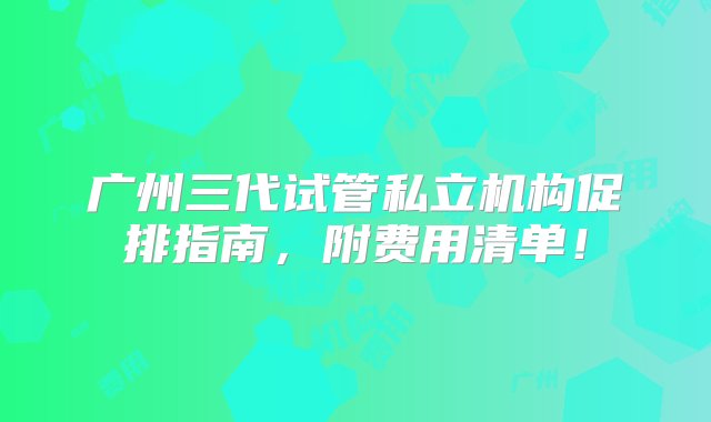 广州三代试管私立机构促排指南，附费用清单！