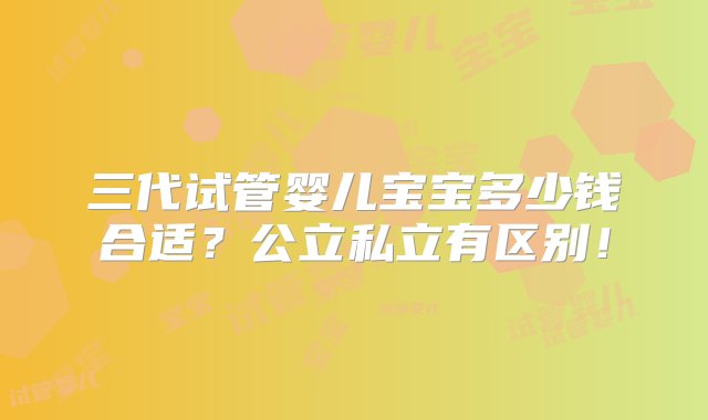 三代试管婴儿宝宝多少钱合适？公立私立有区别！