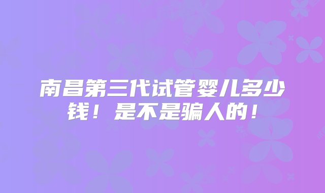 南昌第三代试管婴儿多少钱！是不是骗人的！