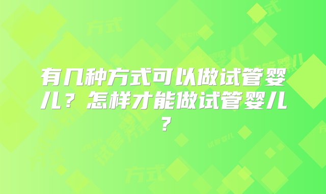 有几种方式可以做试管婴儿？怎样才能做试管婴儿？