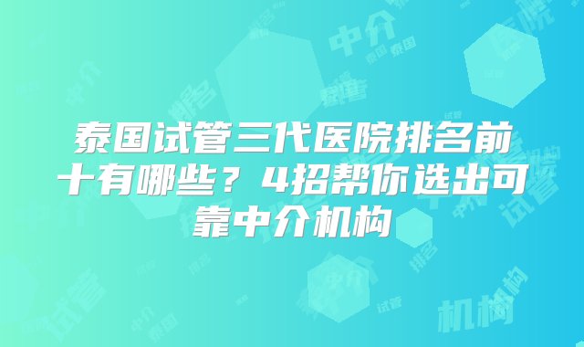 泰国试管三代医院排名前十有哪些？4招帮你选出可靠中介机构