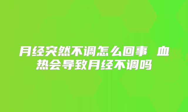 月经突然不调怎么回事 血热会导致月经不调吗