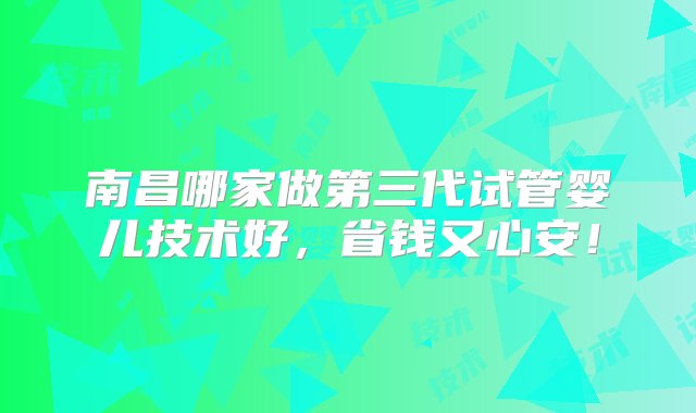 南昌哪家做第三代试管婴儿技术好，省钱又心安！