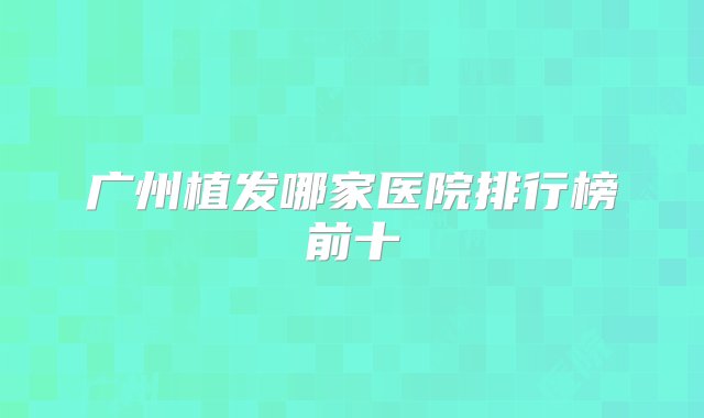 广州植发哪家医院排行榜前十