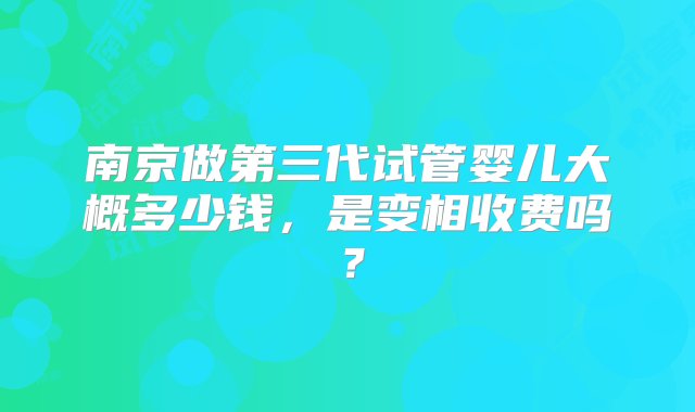 南京做第三代试管婴儿大概多少钱，是变相收费吗？