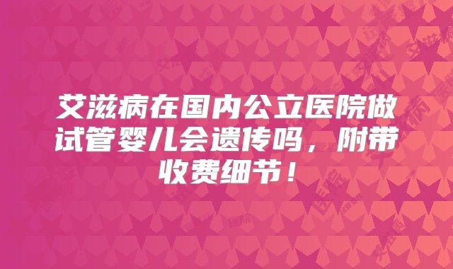 艾滋病在国内公立医院做试管婴儿会遗传吗，附带收费细节！