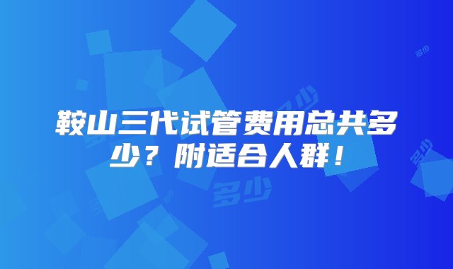 鞍山三代试管费用总共多少？附适合人群！