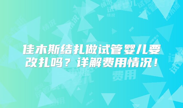 佳木斯结扎做试管婴儿要改扎吗？详解费用情况！