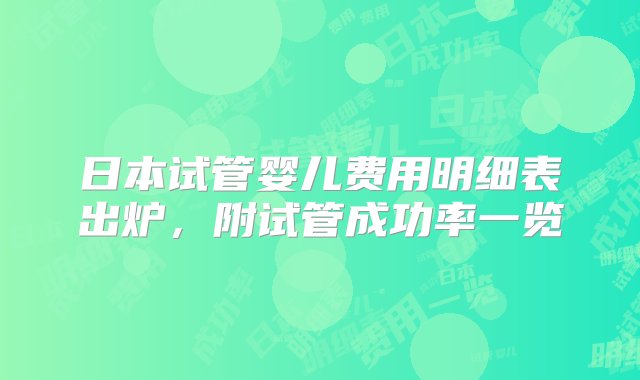 日本试管婴儿费用明细表出炉，附试管成功率一览