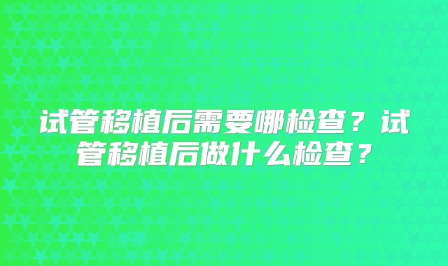 试管移植后需要哪检查？试管移植后做什么检查？