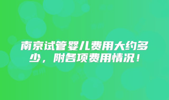 南京试管婴儿费用大约多少，附各项费用情况！