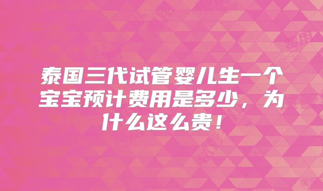 泰国三代试管婴儿生一个宝宝预计费用是多少，为什么这么贵！