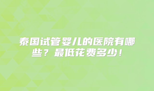 泰国试管婴儿的医院有哪些？最低花费多少！