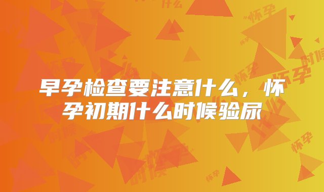 早孕检查要注意什么，怀孕初期什么时候验尿