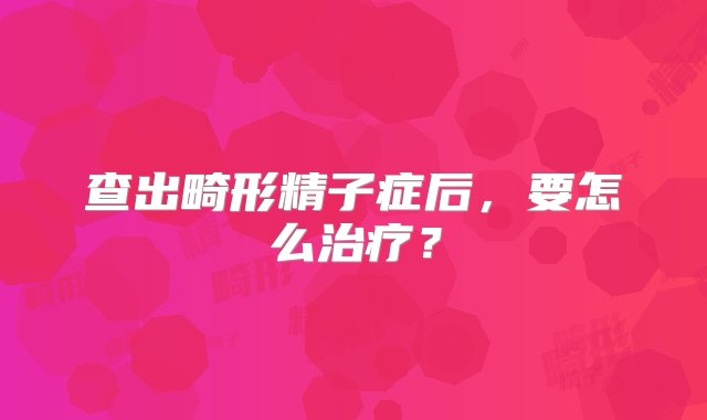 查出畸形精子症后，要怎么治疗？