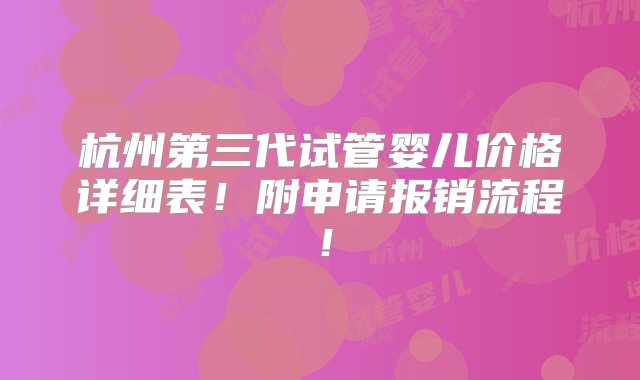 杭州第三代试管婴儿价格详细表！附申请报销流程！