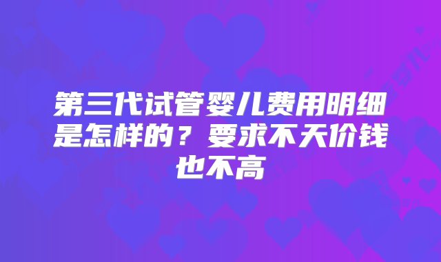 第三代试管婴儿费用明细是怎样的？要求不天价钱也不高