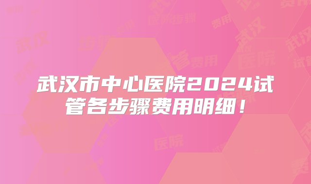 武汉市中心医院2024试管各步骤费用明细！