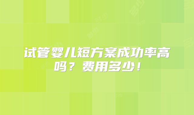 试管婴儿短方案成功率高吗？费用多少！