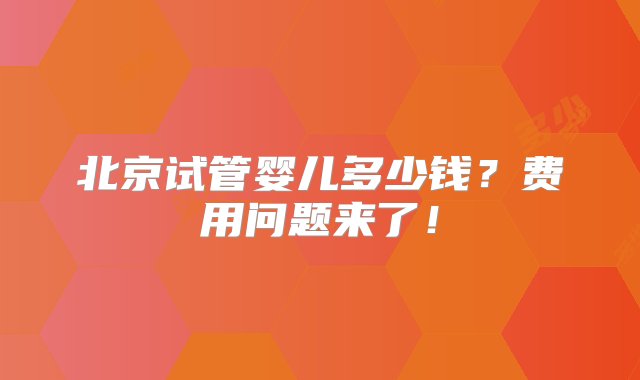 北京试管婴儿多少钱？费用问题来了！