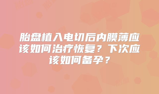 胎盘植入电切后内膜薄应该如何治疗恢复？下次应该如何备孕？