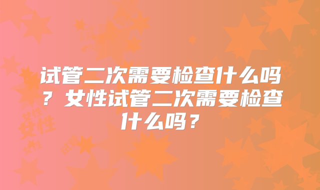 试管二次需要检查什么吗？女性试管二次需要检查什么吗？