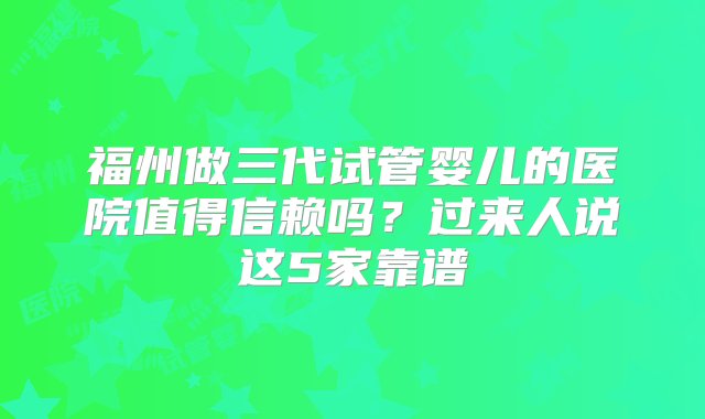 福州做三代试管婴儿的医院值得信赖吗？过来人说这5家靠谱