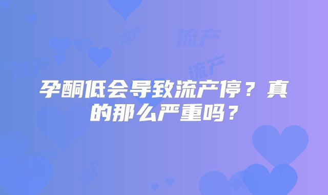 孕酮低会导致流产停？真的那么严重吗？