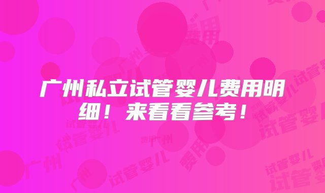 广州私立试管婴儿费用明细！来看看参考！