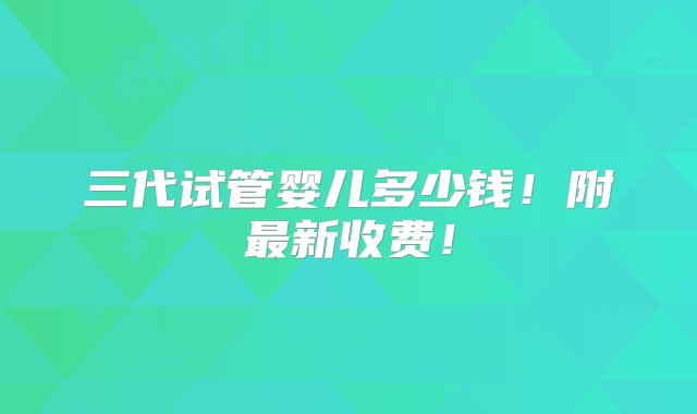 三代试管婴儿多少钱！附最新收费！